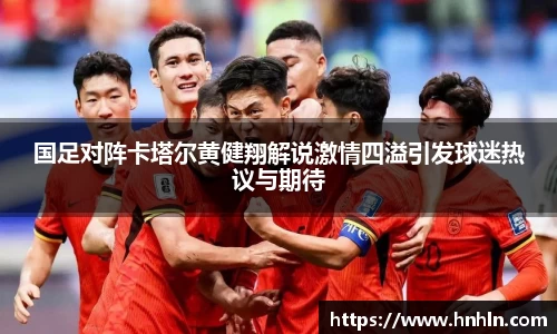 国足对阵卡塔尔黄健翔解说激情四溢引发球迷热议与期待