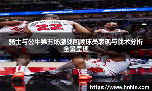 骑士与公牛第五场激战回顾球员表现与战术分析全景呈现
