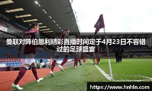 曼联对阵伯恩利精彩直播时间定于4月23日不容错过的足球盛宴