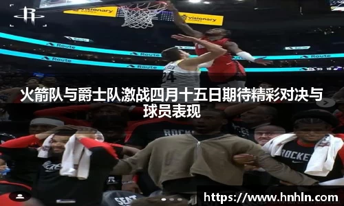火箭队与爵士队激战四月十五日期待精彩对决与球员表现