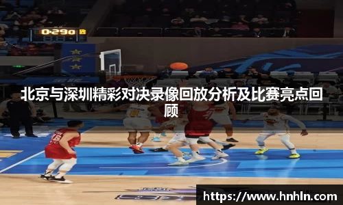 北京与深圳精彩对决录像回放分析及比赛亮点回顾