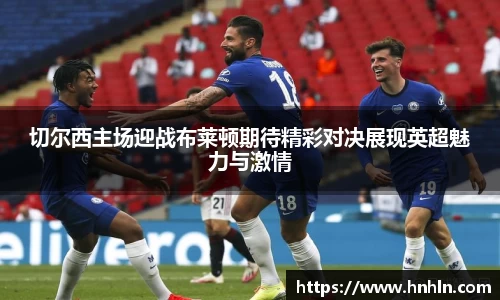 切尔西主场迎战布莱顿期待精彩对决展现英超魅力与激情