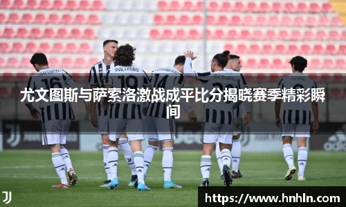 尤文图斯与萨索洛激战成平比分揭晓赛季精彩瞬间