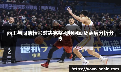 西王与同曦精彩对决完整视频回顾及赛后分析分享