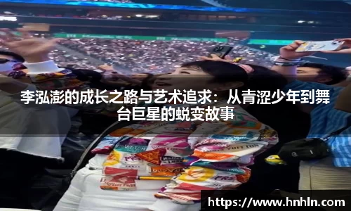 李泓澎的成长之路与艺术追求：从青涩少年到舞台巨星的蜕变故事