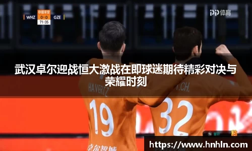 武汉卓尔迎战恒大激战在即球迷期待精彩对决与荣耀时刻