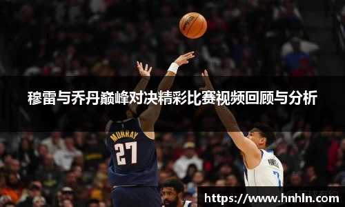 穆雷与乔丹巅峰对决精彩比赛视频回顾与分析