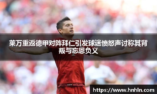 莱万重返德甲对阵拜仁引发球迷愤怒声讨称其背叛与忘恩负义