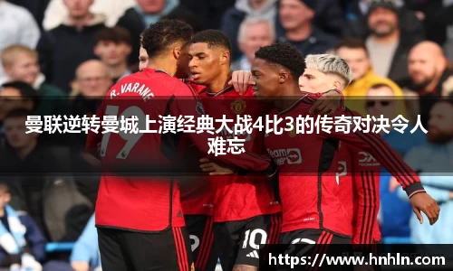 曼联逆转曼城上演经典大战4比3的传奇对决令人难忘