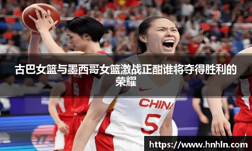 古巴女篮与墨西哥女篮激战正酣谁将夺得胜利的荣耀