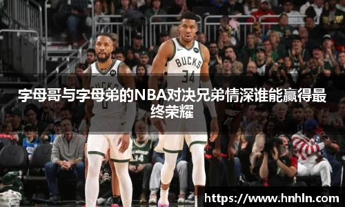 字母哥与字母弟的NBA对决兄弟情深谁能赢得最终荣耀