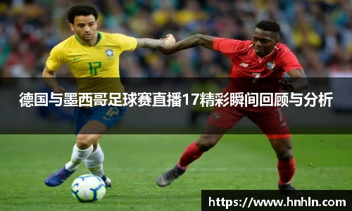 德国与墨西哥足球赛直播17精彩瞬间回顾与分析