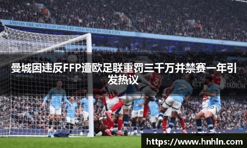 曼城因违反FFP遭欧足联重罚三千万并禁赛一年引发热议