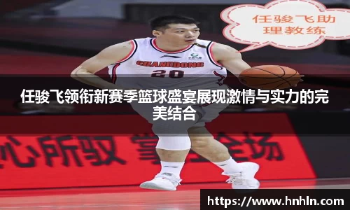 任骏飞领衔新赛季篮球盛宴展现激情与实力的完美结合