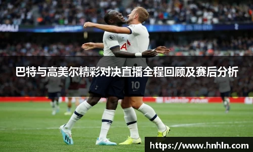 巴特与高美尔精彩对决直播全程回顾及赛后分析