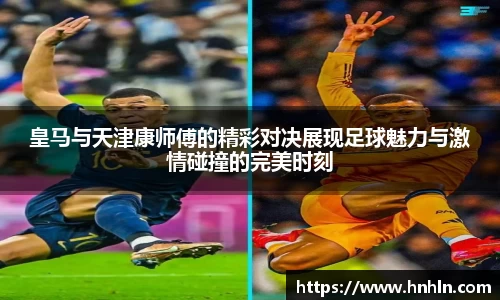 皇马与天津康师傅的精彩对决展现足球魅力与激情碰撞的完美时刻