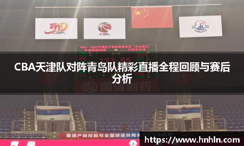 CBA天津队对阵青岛队精彩直播全程回顾与赛后分析