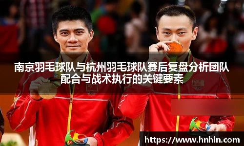 南京羽毛球队与杭州羽毛球队赛后复盘分析团队配合与战术执行的关键要素